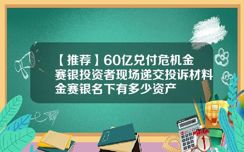 【推荐】60亿兑付危机金赛银投资者现场递交投诉材料金赛银名下有多少资产