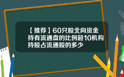【推荐】60只股北向资金持有流通盘的比例超10机构持股占流通股的多少
