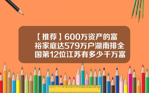 【推荐】600万资产的富裕家庭达579万户湖南排全国第12位江苏有多少千万富翁