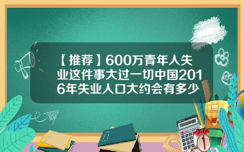 【推荐】600万青年人失业这件事大过一切中国2016年失业人口大约会有多少