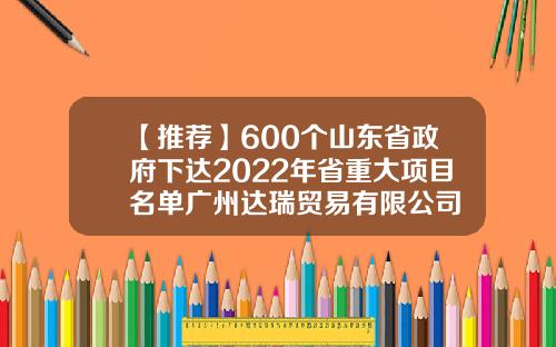 【推荐】600个山东省政府下达2022年省重大项目名单广州达瑞贸易有限公司