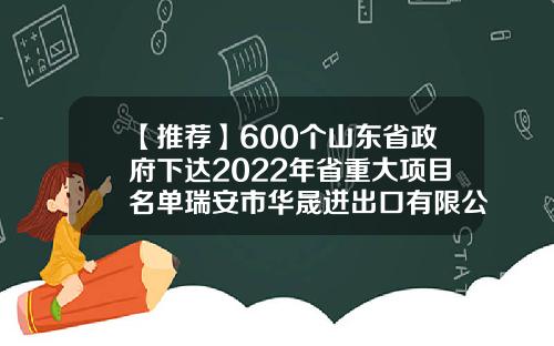 【推荐】600个山东省政府下达2022年省重大项目名单瑞安市华晟进出口有限公司