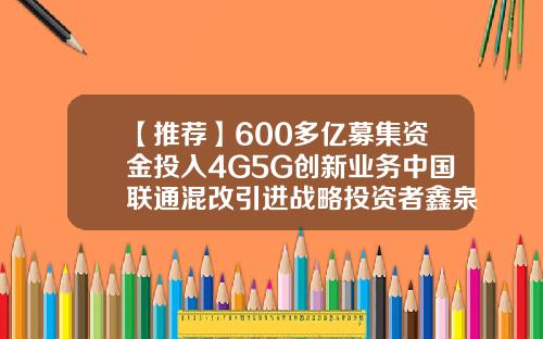【推荐】600多亿募集资金投入4G5G创新业务中国联通混改引进战略投资者鑫泉基金