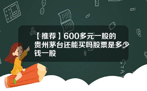 【推荐】600多元一股的贵州茅台还能买吗股票是多少钱一股