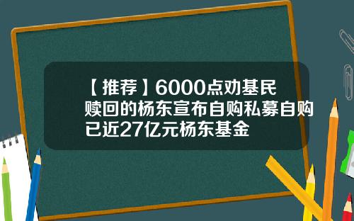 【推荐】6000点劝基民赎回的杨东宣布自购私募自购已近27亿元杨东基金