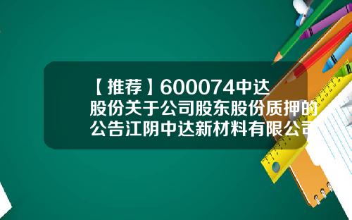 【推荐】600074中达股份关于公司股东股份质押的公告江阴中达新材料有限公司