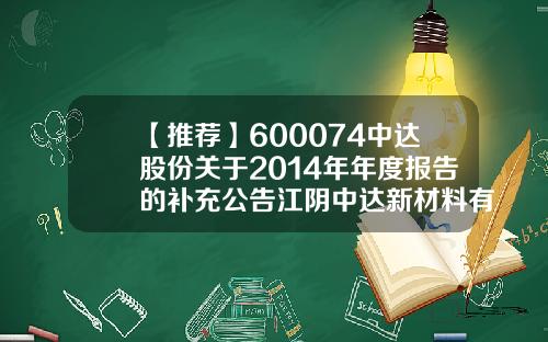 【推荐】600074中达股份关于2014年年度报告的补充公告江阴中达新材料有限公司