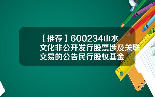 【推荐】600234山水文化非公开发行股票涉及关联交易的公告民行股权基金