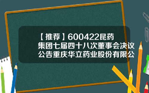 【推荐】600422昆药集团七届四十八次董事会决议公告重庆华立药业股份有限公司