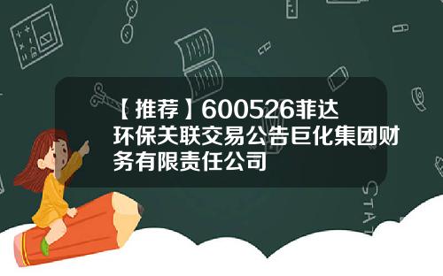 【推荐】600526菲达环保关联交易公告巨化集团财务有限责任公司