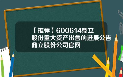 【推荐】600614鼎立股份重大资产出售的进展公告鼎立股份公司官网
