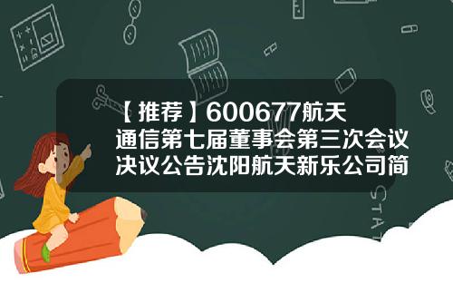 【推荐】600677航天通信第七届董事会第三次会议决议公告沈阳航天新乐公司简介