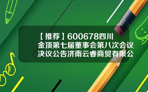 【推荐】600678四川金顶第七届董事会第八次会议决议公告济南云睿商贸有限公司