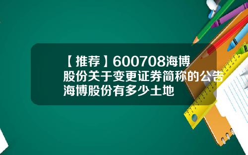 【推荐】600708海博股份关于变更证券简称的公告海博股份有多少土地