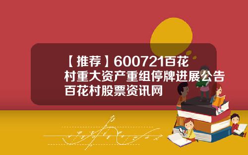 【推荐】600721百花村重大资产重组停牌进展公告百花村股票资讯网