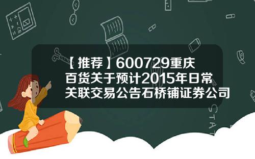 【推荐】600729重庆百货关于预计2015年日常关联交易公告石桥铺证券公司