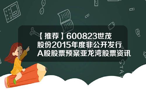 【推荐】600823世茂股份2015年度非公开发行A股股票预案亚龙湾股票资讯