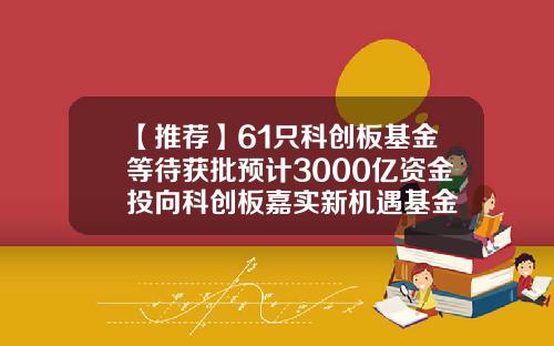 【推荐】61只科创板基金等待获批预计3000亿资金投向科创板嘉实新机遇基金