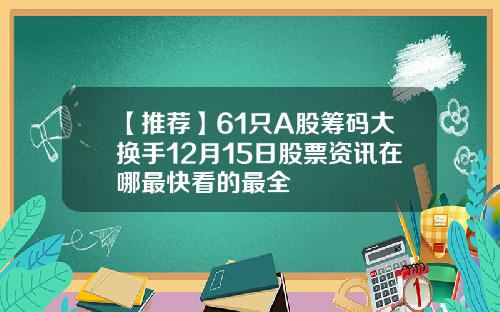 【推荐】61只A股筹码大换手12月15日股票资讯在哪最快看的最全