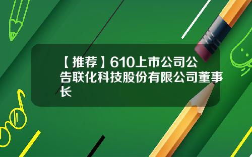 【推荐】610上市公司公告联化科技股份有限公司董事长
