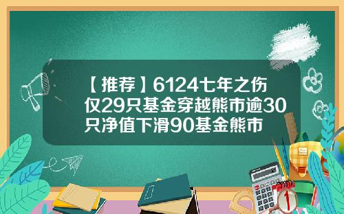 【推荐】6124七年之伤仅29只基金穿越熊市逾30只净值下滑90基金熊市
