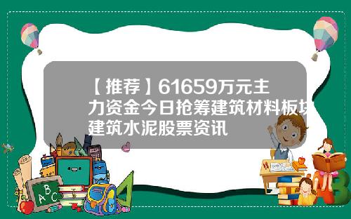 【推荐】61659万元主力资金今日抢筹建筑材料板块建筑水泥股票资讯