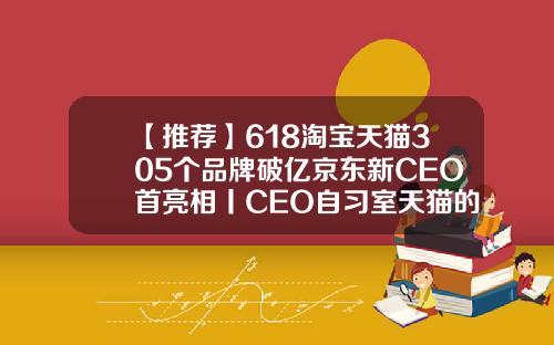 【推荐】618淘宝天猫305个品牌破亿京东新CEO首亮相丨CEO自习室天猫的上市公司和ceo