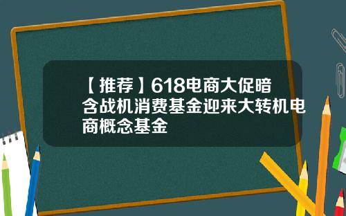 【推荐】618电商大促暗含战机消费基金迎来大转机电商概念基金