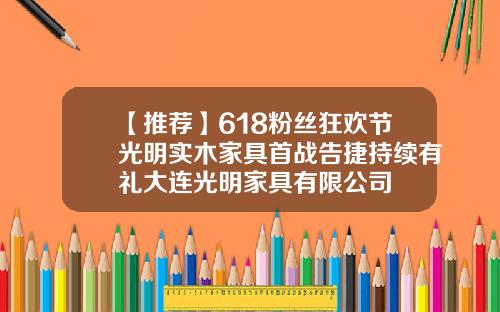 【推荐】618粉丝狂欢节光明实木家具首战告捷持续有礼大连光明家具有限公司