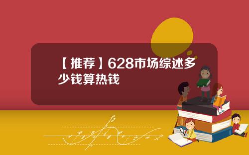【推荐】628市场综述多少钱算热钱