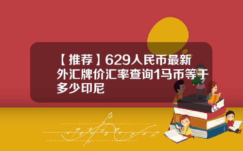 【推荐】629人民币最新外汇牌价汇率查询1马币等于多少印尼