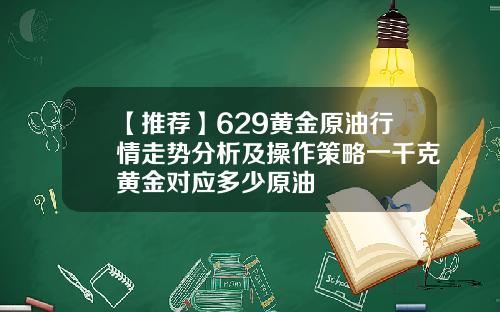 【推荐】629黄金原油行情走势分析及操作策略一千克黄金对应多少原油