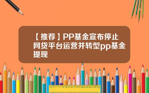 【推荐】PP基金宣布停止网贷平台运营并转型pp基金提现