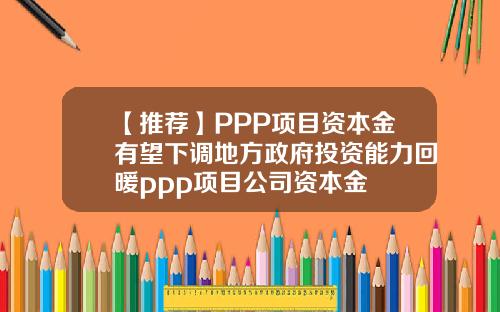 【推荐】PPP项目资本金有望下调地方政府投资能力回暖ppp项目公司资本金