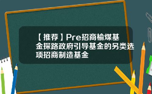 【推荐】Pre招商榆煤基金探路政府引导基金的另类选项招商制造基金