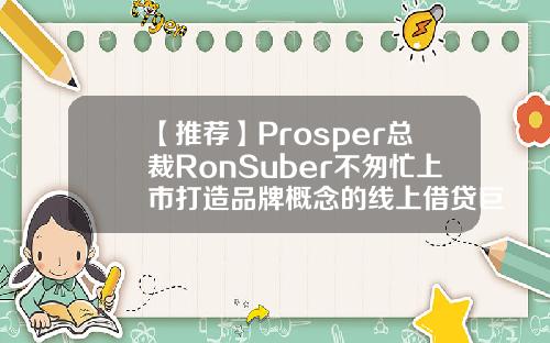 【推荐】Prosper总裁RonSuber不匆忙上市打造品牌概念的线上借贷巨鳄美国prosper公司