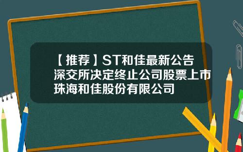 【推荐】ST和佳最新公告深交所决定终止公司股票上市珠海和佳股份有限公司