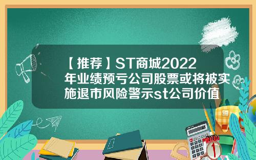 【推荐】ST商城2022年业绩预亏公司股票或将被实施退市风险警示st公司价值评估