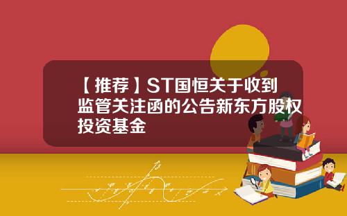 【推荐】ST国恒关于收到监管关注函的公告新东方股权投资基金