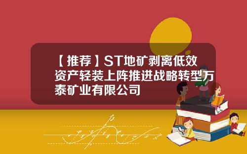 【推荐】ST地矿剥离低效资产轻装上阵推进战略转型万泰矿业有限公司