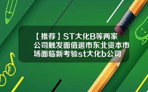 【推荐】ST大化B等两家公司触发面值退市东北资本市场面临新考验st大化b公司