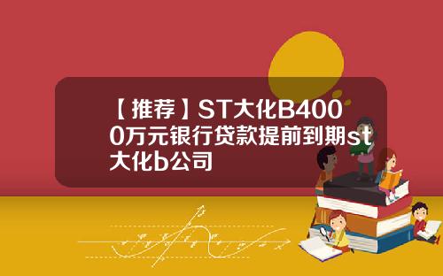 【推荐】ST大化B4000万元银行贷款提前到期st大化b公司