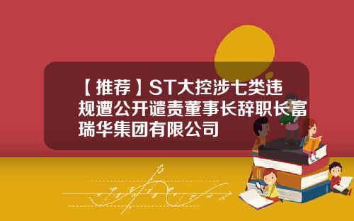 【推荐】ST大控涉七类违规遭公开谴责董事长辞职长富瑞华集团有限公司