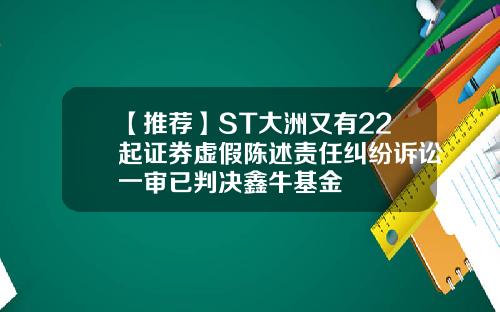 【推荐】ST大洲又有22起证券虚假陈述责任纠纷诉讼一审已判决鑫牛基金