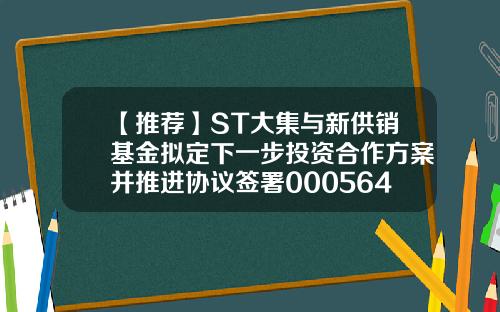 【推荐】ST大集与新供销基金拟定下一步投资合作方案并推进协议签署000564基金