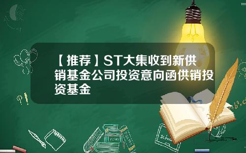 【推荐】ST大集收到新供销基金公司投资意向函供销投资基金