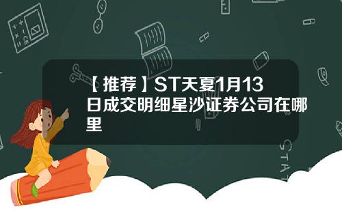 【推荐】ST天夏1月13日成交明细星沙证券公司在哪里