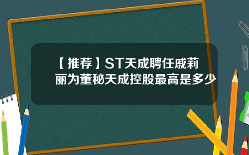 【推荐】ST天成聘任戚莉丽为董秘天成控股最高是多少