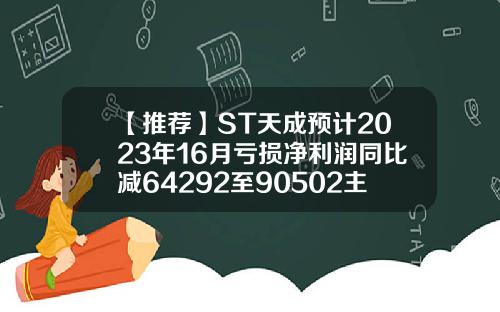 【推荐】ST天成预计2023年16月亏损净利润同比减64292至90502主营业务收入利润率一般多少