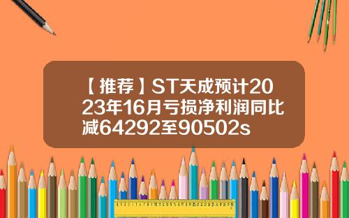 【推荐】ST天成预计2023年16月亏损净利润同比减64292至90502st股票资讯业绩预告